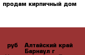 продам кирпичный дом 300 000руб - Алтайский край, Барнаул г. Недвижимость » Дома, коттеджи, дачи обмен   . Алтайский край